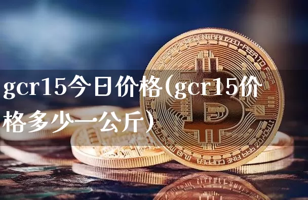 gcr15今日价格(gcr15价格多少一公斤)_https://www.qgjzrcxxzxpt.com_广期所_第1张