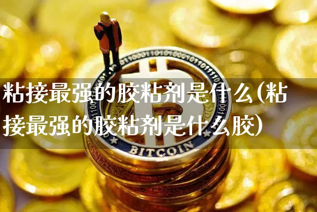 粘接最强的胶粘剂是什么(粘接最强的胶粘剂是什么胶)_https://www.qgjzrcxxzxpt.com_上期能源_第1张