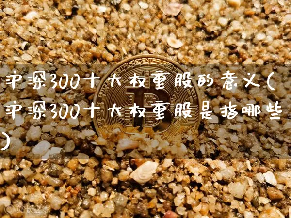 沪深300十大权重股的意义(沪深300十大权重股是指哪些)_https://www.qgjzrcxxzxpt.com_广期所_第1张