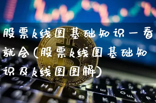 股票k线图基础知识一看就会(股票k线图基础知识及k线图图解)_https://www.qgjzrcxxzxpt.com_大商所_第1张