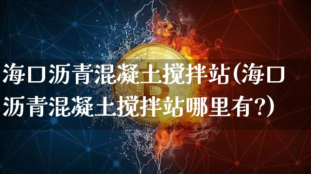 海口沥青混凝土搅拌站(海口沥青混凝土搅拌站哪里有?)_https://www.qgjzrcxxzxpt.com_郑商所_第1张