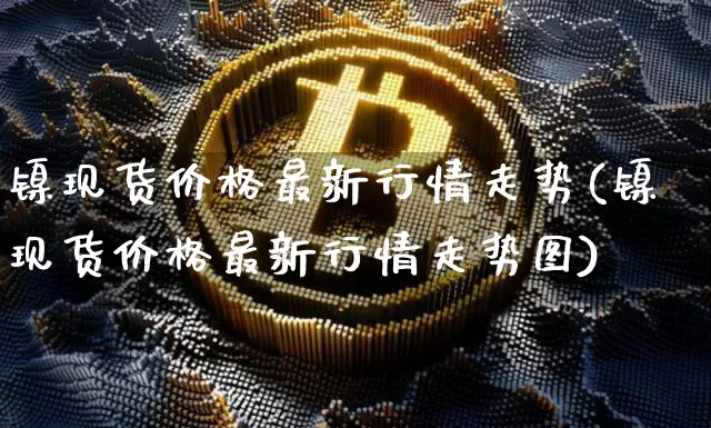 镍现货价格最新行情走势(镍现货价格最新行情走势图)_https://www.qgjzrcxxzxpt.com_上期所_第1张
