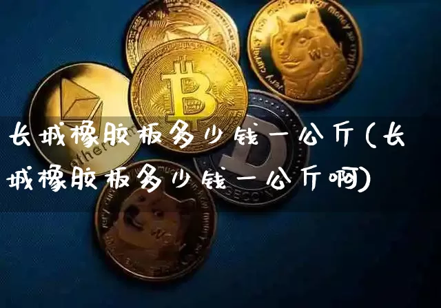 长城橡胶板多少钱一公斤(长城橡胶板多少钱一公斤啊)_https://www.qgjzrcxxzxpt.com_上期所_第1张