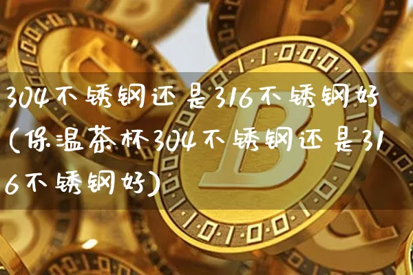 304不锈钢还是316不锈钢好(保温茶杯304不锈钢还是316不锈钢好)_https://www.qgjzrcxxzxpt.com_中金所_第1张