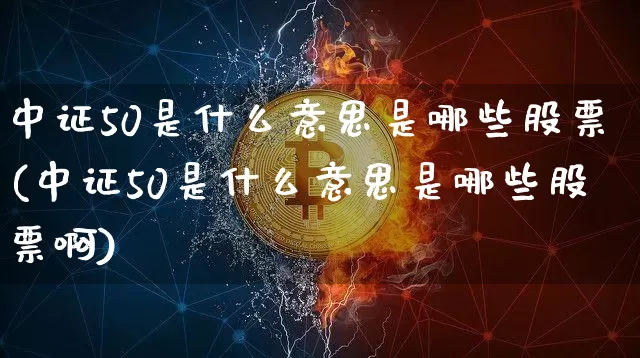 中证50是什么意思是哪些股票(中证50是什么意思是哪些股票啊)_https://www.qgjzrcxxzxpt.com_上期能源_第1张