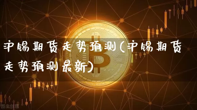 沪锡期货走势预测(沪锡期货走势预测最新)_https://www.qgjzrcxxzxpt.com_上期所_第1张