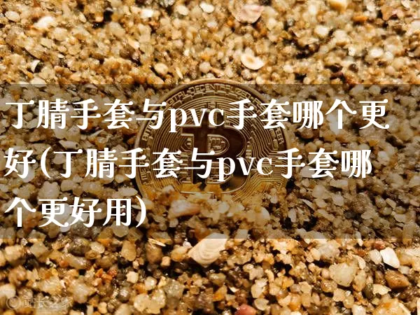 丁腈手套与pvc手套哪个更好(丁腈手套与pvc手套哪个更好用)_https://www.qgjzrcxxzxpt.com_上期能源_第1张