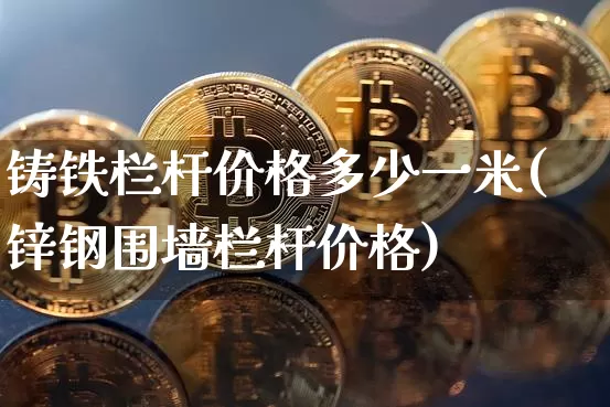 铸铁栏杆价格多少一米(锌钢围墙栏杆价格)_https://www.qgjzrcxxzxpt.com_中金所_第1张
