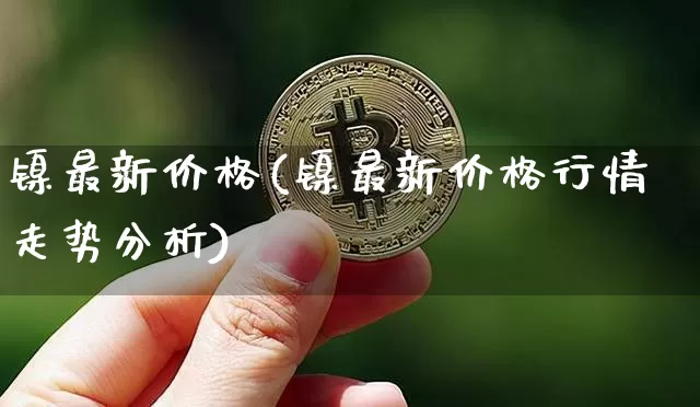 镍最新价格(镍最新价格行情走势分析)_https://www.qgjzrcxxzxpt.com_郑商所_第1张