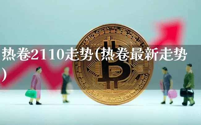 热卷2110走势(热卷最新走势)_https://www.qgjzrcxxzxpt.com_广期所_第1张