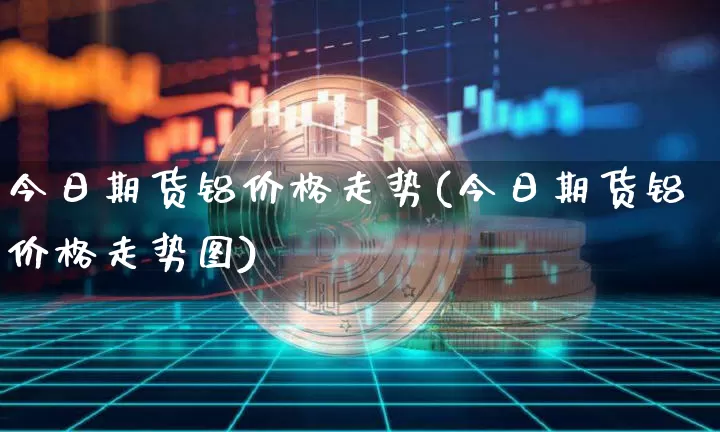 今日期货铝价格走势(今日期货铝价格走势图)_https://www.qgjzrcxxzxpt.com_大商所_第1张