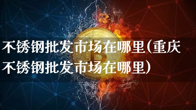 不锈钢批发市场在哪里(重庆不锈钢批发市场在哪里)_https://www.qgjzrcxxzxpt.com_上期所_第1张