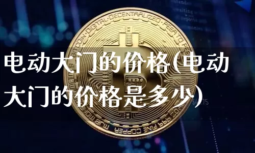 电动大门的价格(电动大门的价格是多少)_https://www.qgjzrcxxzxpt.com_上期能源_第1张
