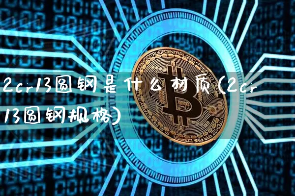 2cr13圆钢是什么材质(2cr13圆钢规格)_https://www.qgjzrcxxzxpt.com_广期所_第1张