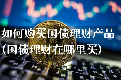 如何购买国债理财产品(国债理财在哪里买)_https://www.qgjzrcxxzxpt.com_广期所_第1张