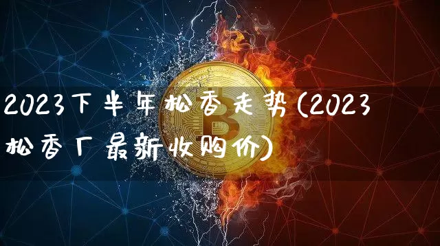 2023下半年松香走势(2023松香厂最新收购价)_https://www.qgjzrcxxzxpt.com_上期所_第1张
