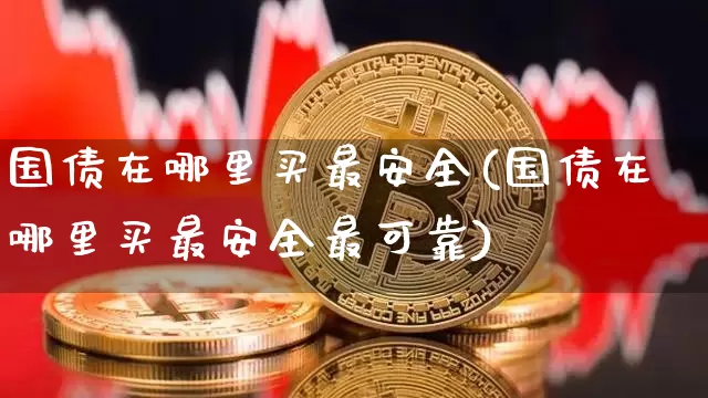 国债在哪里买最安全(国债在哪里买最安全最可靠)_https://www.qgjzrcxxzxpt.com_广期所_第1张