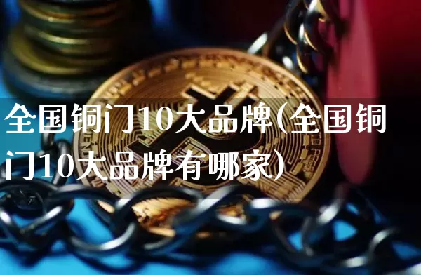 全国铜门10大品牌(全国铜门10大品牌有哪家)_https://www.qgjzrcxxzxpt.com_上期所_第1张