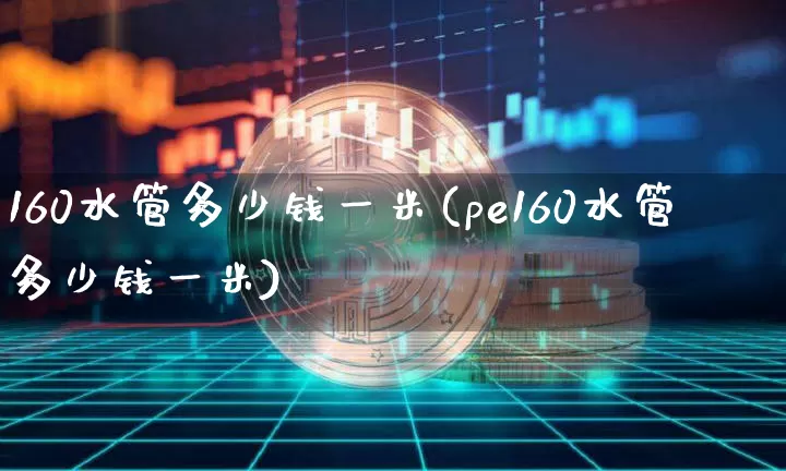 160水管多少钱一米(pe160水管多少钱一米)_https://www.qgjzrcxxzxpt.com_中金所_第1张