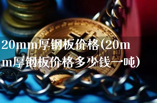 20mm厚钢板价格(20mm厚钢板价格多少钱一吨)_https://www.qgjzrcxxzxpt.com_郑商所_第1张