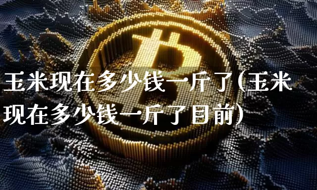 玉米现在多少钱一斤了(玉米现在多少钱一斤了目前)_https://www.qgjzrcxxzxpt.com_郑商所_第1张
