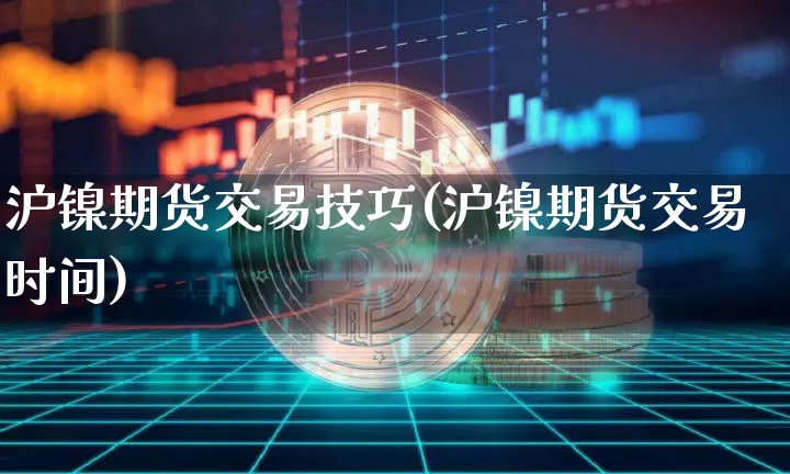 沪镍期货交易技巧(沪镍期货交易时间)_https://www.qgjzrcxxzxpt.com_广期所_第1张