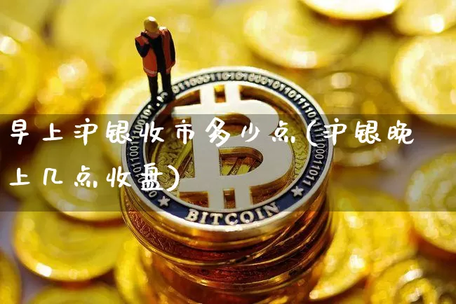 早上沪银收市多少点(沪银晚上几点收盘)_https://www.qgjzrcxxzxpt.com_上期所_第1张