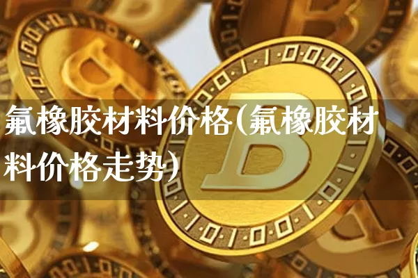 氟橡胶材料价格(氟橡胶材料价格走势)_https://www.qgjzrcxxzxpt.com_上期所_第1张