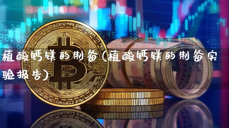 植酸钙镁的制备(植酸钙镁的制备实验报告)_https://www.qgjzrcxxzxpt.com_上期能源_第1张