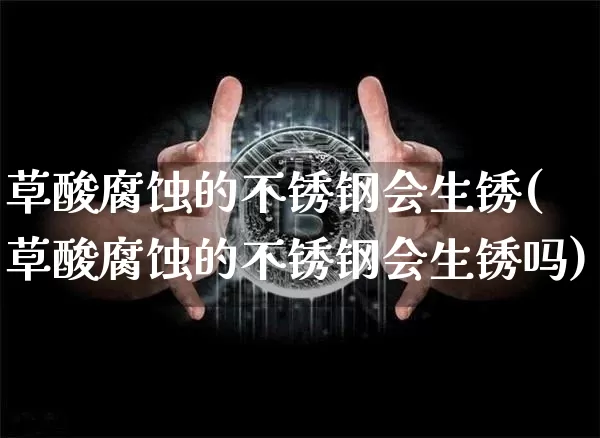 草酸腐蚀的不锈钢会生锈(草酸腐蚀的不锈钢会生锈吗)_https://www.qgjzrcxxzxpt.com_上期能源_第1张