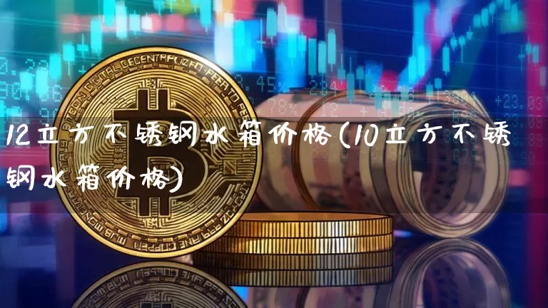 12立方不锈钢水箱价格(10立方不锈钢水箱价格)_https://www.qgjzrcxxzxpt.com_郑商所_第1张