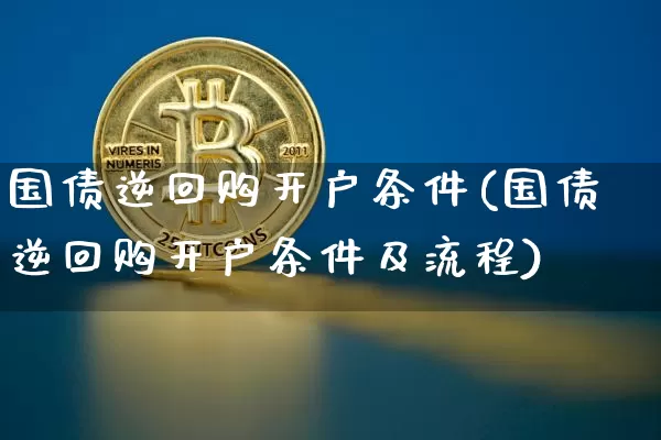 国债逆回购开户条件(国债逆回购开户条件及流程)_https://www.qgjzrcxxzxpt.com_上期能源_第1张