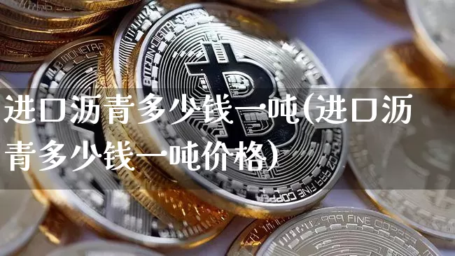进口沥青多少钱一吨(进口沥青多少钱一吨价格)_https://www.qgjzrcxxzxpt.com_郑商所_第1张