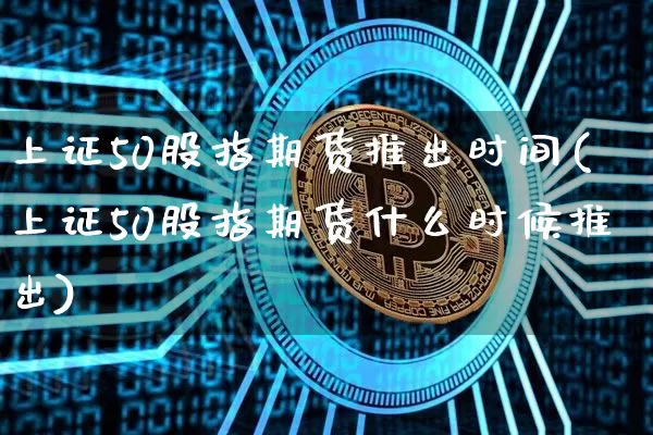 上证50股指期货推出时间(上证50股指期货什么时候推出)_https://www.qgjzrcxxzxpt.com_广期所_第1张
