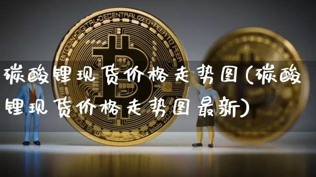 碳酸锂现货价格走势图(碳酸锂现货价格走势图最新)_https://www.qgjzrcxxzxpt.com_大商所_第1张