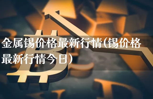 金属锡价格最新行情(锡价格最新行情今日)_https://www.qgjzrcxxzxpt.com_大商所_第1张