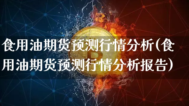 食用油期货预测行情分析(食用油期货预测行情分析报告)_https://www.qgjzrcxxzxpt.com_大商所_第1张
