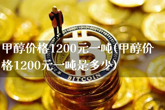 甲醇价格1200元一吨(甲醇价格1200元一吨是多少)_https://www.qgjzrcxxzxpt.com_大商所_第1张