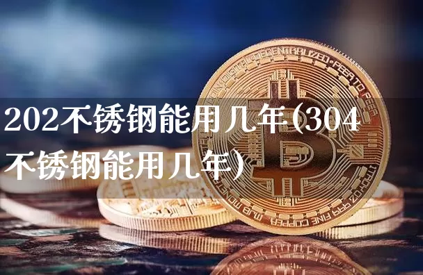 202不锈钢能用几年(304不锈钢能用几年)_https://www.qgjzrcxxzxpt.com_上期能源_第1张