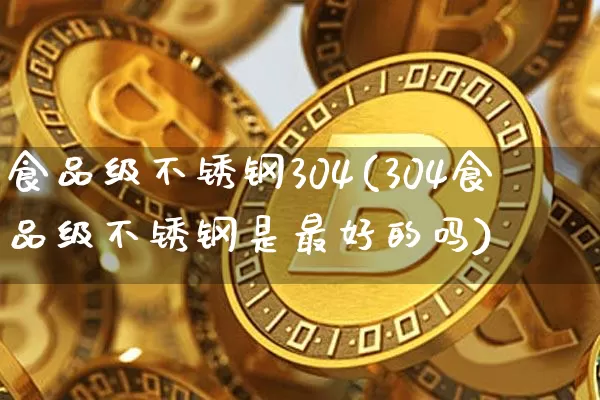 食品级不锈钢304(304食品级不锈钢是最好的吗)_https://www.qgjzrcxxzxpt.com_大商所_第1张