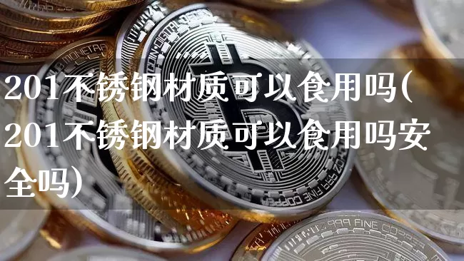 201不锈钢材质可以食用吗(201不锈钢材质可以食用吗安全吗)_https://www.qgjzrcxxzxpt.com_上期能源_第1张