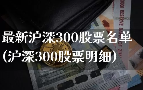 最新沪深300股票名单(沪深300股票明细)_https://www.qgjzrcxxzxpt.com_广期所_第1张