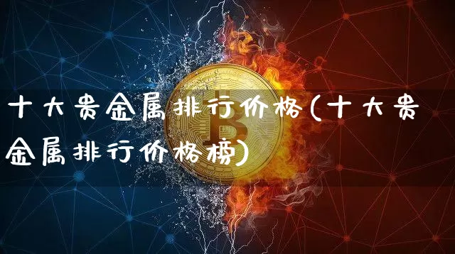 十大贵金属排行价格(十大贵金属排行价格榜)_https://www.qgjzrcxxzxpt.com_郑商所_第1张