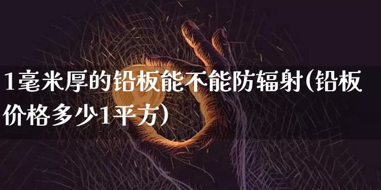 1毫米厚的铅板能不能防辐射(铅板价格多少1平方)_https://www.qgjzrcxxzxpt.com_郑商所_第1张
