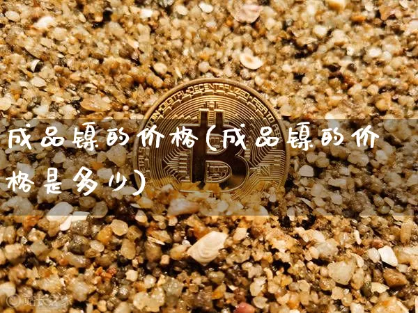 成品镍的价格(成品镍的价格是多少)_https://www.qgjzrcxxzxpt.com_郑商所_第1张
