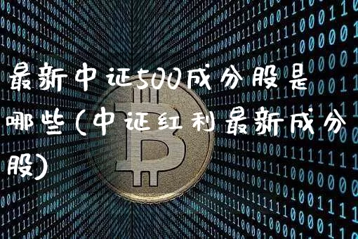 最新中证500成分股是哪些(中证红利最新成分股)_https://www.qgjzrcxxzxpt.com_上期所_第1张