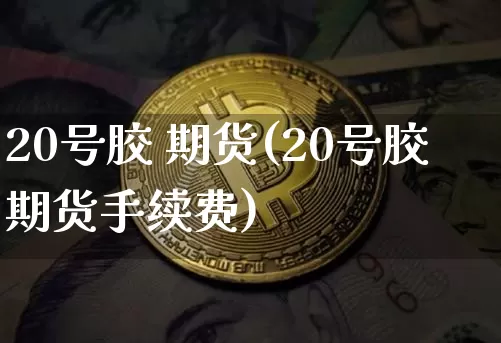 20号胶 期货(20号胶期货手续费)_https://www.qgjzrcxxzxpt.com_郑商所_第1张