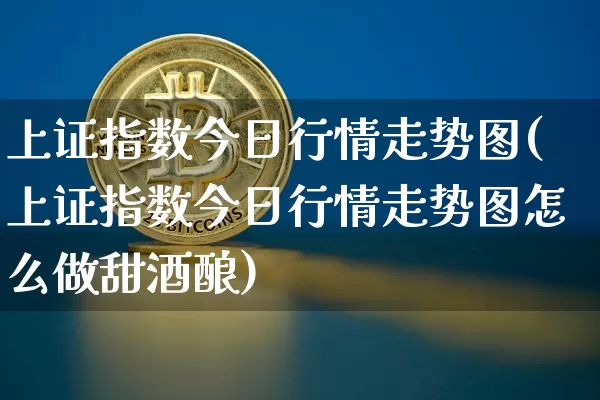 上证指数今日行情走势图(上证指数今日行情走势图怎么做甜酒酿)_https://www.qgjzrcxxzxpt.com_广期所_第1张