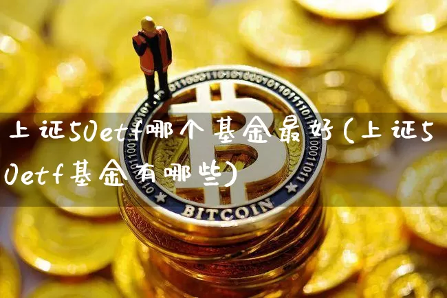 上证50etf哪个基金最好(上证50etf基金有哪些)_https://www.qgjzrcxxzxpt.com_上期所_第1张