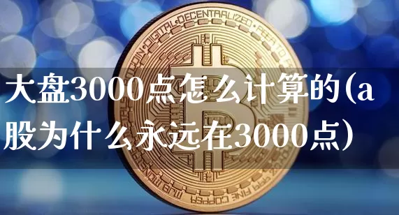 大盘3000点怎么计算的(a股为什么永远在3000点)_https://www.qgjzrcxxzxpt.com_上期能源_第1张